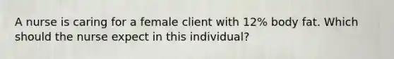 A nurse is caring for a female client with 12% body fat. Which should the nurse expect in this individual?