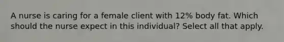 A nurse is caring for a female client with 12% body fat. Which should the nurse expect in this individual? Select all that apply.