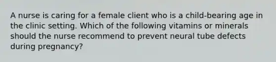 A nurse is caring for a female client who is a child-bearing age in the clinic setting. Which of the following vitamins or minerals should the nurse recommend to prevent neural tube defects during pregnancy?