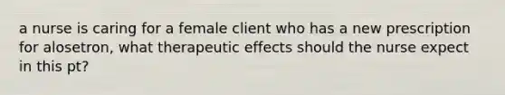 a nurse is caring for a female client who has a new prescription for alosetron, what therapeutic effects should the nurse expect in this pt?