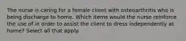 The nurse is caring for a female client with osteoarthritis who is being discharge to home. Which items would the nurse reinforce the use of in order to assist the client to dress independently at home? Select all that apply.