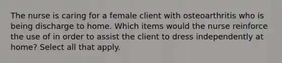 The nurse is caring for a female client with osteoarthritis who is being discharge to home. Which items would the nurse reinforce the use of in order to assist the client to dress independently at home? Select all that apply.