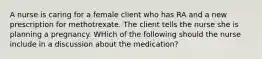 A nurse is caring for a female client who has RA and a new prescription for methotrexate. The client tells the nurse she is planning a pregnancy. WHich of the following should the nurse include in a discussion about the medication?