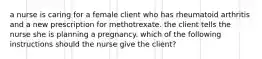 a nurse is caring for a female client who has rheumatoid arthritis and a new prescription for methotrexate. the client tells the nurse she is planning a pregnancy. which of the following instructions should the nurse give the client?