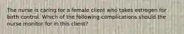 The nurse is caring for a female client who takes estrogen for birth control. Which of the following complications should the nurse monitor for in this client?