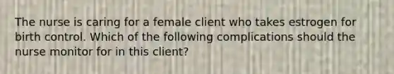 The nurse is caring for a female client who takes estrogen for birth control. Which of the following complications should the nurse monitor for in this client?