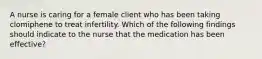 A nurse is caring for a female client who has been taking clomiphene to treat infertility. Which of the following findings should indicate to the nurse that the medication has been effective?