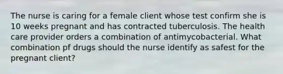 The nurse is caring for a female client whose test confirm she is 10 weeks pregnant and has contracted tuberculosis. The health care provider orders a combination of antimycobacterial. What combination pf drugs should the nurse identify as safest for the pregnant client?