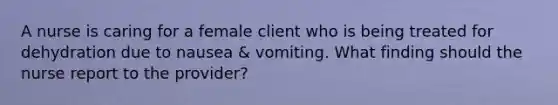 A nurse is caring for a female client who is being treated for dehydration due to nausea & vomiting. What finding should the nurse report to the provider?