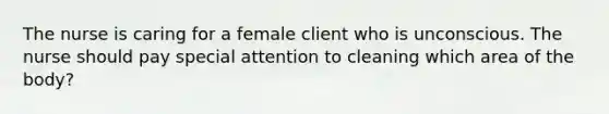 The nurse is caring for a female client who is unconscious. The nurse should pay special attention to cleaning which area of the body?