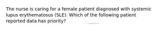 The nurse is caring for a female patient diagnosed with systemic lupus erythematosus (SLE). Which of the following patient reported data has priority?