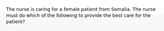 The nurse is caring for a female patient from Somalia. The nurse must do which of the following to provide the best care for the patient?