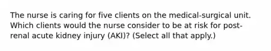 The nurse is caring for five clients on the medical-surgical unit. Which clients would the nurse consider to be at risk for post-renal acute kidney injury (AKI)? (Select all that apply.)