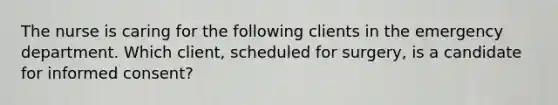 The nurse is caring for the following clients in the emergency department. Which client, scheduled for surgery, is a candidate for informed consent?