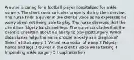 A nurse is caring for a football player hospitalized for ankle surgery. The client communicates properly during the interview. The nurse finds a quiver in the client's voice as he expresses his worry about not being able to play. The nurse observes that the client has fidgety hands and legs. The nurse concludes that the client is uncertain about his ability to play postsurgery. Which data cluster helps the nurse choose anxiety as a diagnosis? Select all that apply. 1 Verbal expression of worry 2 Fidgety hands and legs 3 Quiver in the client's voice while talking 4 Impending ankle surgery 5 Hospitalization