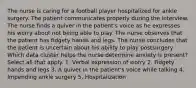 The nurse is caring for a football player hospitalized for ankle surgery. The patient communicates properly during the interview. The nurse finds a quiver in the patient's voice as he expresses his worry about not being able to play. The nurse observes that the patient has fidgety hands and legs. The nurse concludes that the patient is uncertain about his ability to play postsurgery. Which data cluster helps the nurse determine anxiety is present? Select all that apply. 1. Verbal expression of worry 2. Fidgety hands and legs 3. A quiver in the patient's voice while talking 4. Impending ankle surgery 5. Hospitalization