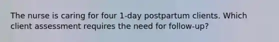 The nurse is caring for four 1-day postpartum clients. Which client assessment requires the need for follow-up?