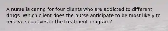 A nurse is caring for four clients who are addicted to different drugs. Which client does the nurse anticipate to be most likely to receive sedatives in the treatment program?