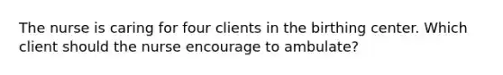 The nurse is caring for four clients in the birthing center. Which client should the nurse encourage to ambulate?