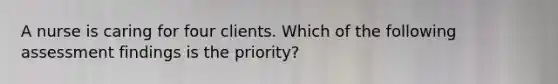 A nurse is caring for four clients. Which of the following assessment findings is the priority?