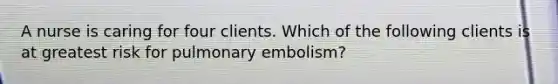 A nurse is caring for four clients. Which of the following clients is at greatest risk for pulmonary embolism?