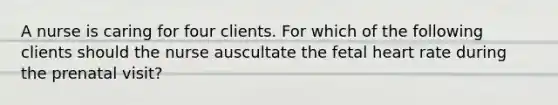 A nurse is caring for four clients. For which of the following clients should the nurse auscultate the fetal heart rate during the prenatal visit?