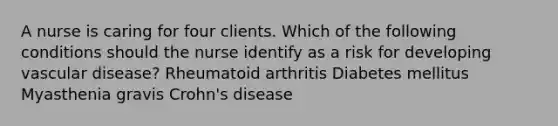 A nurse is caring for four clients. Which of the following conditions should the nurse identify as a risk for developing vascular disease? Rheumatoid arthritis Diabetes mellitus Myasthenia gravis Crohn's disease