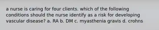 a nurse is caring for four clients. which of the following conditions should the nurse identify as a risk for developing vascular disease? a. RA b. DM c. myasthenia gravis d. crohns