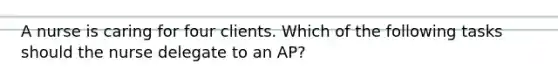 A nurse is caring for four clients. Which of the following tasks should the nurse delegate to an AP?