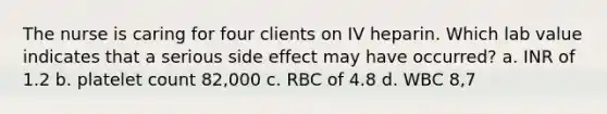 The nurse is caring for four clients on IV heparin. Which lab value indicates that a serious side effect may have occurred? a. INR of 1.2 b. platelet count 82,000 c. RBC of 4.8 d. WBC 8,7