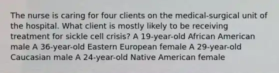 The nurse is caring for four clients on the medical-surgical unit of the hospital. What client is mostly likely to be receiving treatment for sickle cell crisis? A 19-year-old African American male A 36-year-old Eastern European female A 29-year-old Caucasian male A 24-year-old Native American female