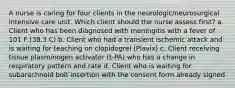 A nurse is caring for four clients in the neurologic/neurosurgical intensive care unit. Which client should the nurse assess first? a. Client who has been diagnosed with meningitis with a fever of 101 F (38.3 C) b. Client who had a transient ischemic attack and is waiting for teaching on clopidogrel (Plavix) c. Client receiving tissue plasminogen activator (t-PA) who has a change in respiratory pattern and rate d. Client who is waiting for subarachnoid bolt insertion with the consent form already signed