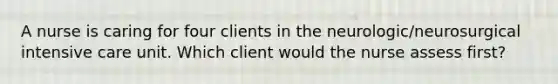 A nurse is caring for four clients in the neurologic/neurosurgical intensive care unit. Which client would the nurse assess first?