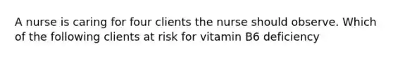 A nurse is caring for four clients the nurse should observe. Which of the following clients at risk for vitamin B6 deficiency