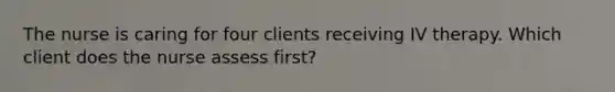 The nurse is caring for four clients receiving IV therapy. Which client does the nurse assess first?