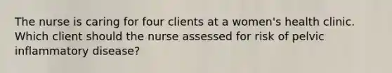 The nurse is caring for four clients at a women's health clinic. Which client should the nurse assessed for risk of pelvic inflammatory disease?