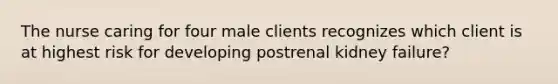 The nurse caring for four male clients recognizes which client is at highest risk for developing postrenal kidney failure?