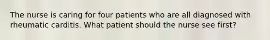 The nurse is caring for four patients who are all diagnosed with rheumatic carditis. What patient should the nurse see first?