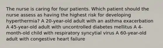 The nurse is caring for four patients. Which patient should the nurse assess as having the highest risk for developing hyperthermia? A 20-year-old adult with an asthma exacerbation A 45-year-old adult with uncontrolled diabetes mellitus A 4-month-old child with respiratory syncytial virus A 60-year-old adult with congestive heart failure