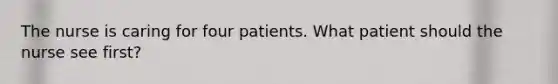 The nurse is caring for four patients. What patient should the nurse see first?