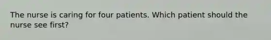 The nurse is caring for four patients. Which patient should the nurse see first?