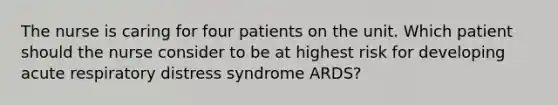 The nurse is caring for four patients on the unit. Which patient should the nurse consider to be at highest risk for developing acute respiratory distress syndrome ARDS? ​