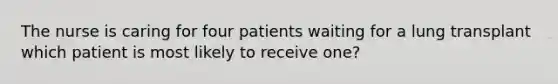 The nurse is caring for four patients waiting for a lung transplant which patient is most likely to receive one?