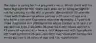 The nurse is caring for four pregnant clients. Which client will the nurse highlight for the health care provider as being at highest risk for carrying a child with a genetic abnormality? 33-year-old client with thalassemia whose partner is 55 years of age and who have a son with Duchenne muscular dystrophy 17-year-old client diagnosed with schizophrenia whose partner is 15 years of age and has type 2 diabetes 38-year-old client whose partner is 43 years of age and who have a child diagnosed with hypoplastic left heart syndrome 28-year-old client diagnosed with hemophilia whose partner is 38 years of age and has hypertension