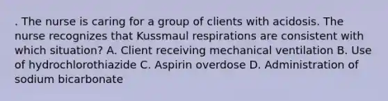 . The nurse is caring for a group of clients with acidosis. The nurse recognizes that Kussmaul respirations are consistent with which situation? A. Client receiving mechanical ventilation B. Use of hydrochlorothiazide C. Aspirin overdose D. Administration of sodium bicarbonate