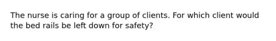 The nurse is caring for a group of clients. For which client would the bed rails be left down for safety?