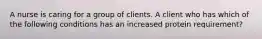 A nurse is caring for a group of clients. A client who has which of the following conditions has an increased protein requirement?