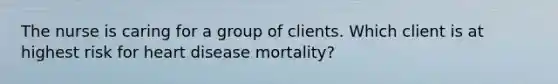 The nurse is caring for a group of clients. Which client is at highest risk for heart disease mortality?