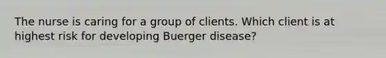 The nurse is caring for a group of clients. Which client is at highest risk for developing Buerger disease?