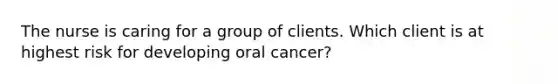 The nurse is caring for a group of clients. Which client is at highest risk for developing oral cancer?